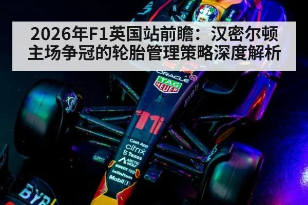 2026年F1英国站前瞻：汉密尔顿主场争冠的轮胎管理策略深度解析