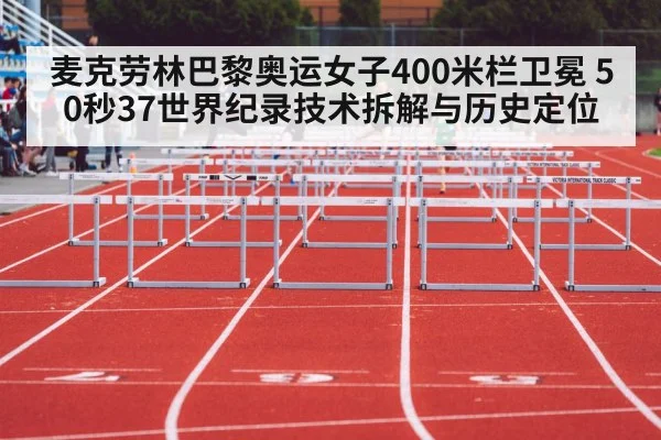 麦克劳林巴黎奥运女子400米栏卫冕 50秒37世界纪录技术拆解与历史定位