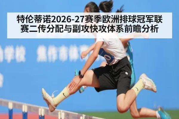 特伦蒂诺2026-27赛季欧洲排球冠军联赛二传分配与副攻快攻体系前瞻分析